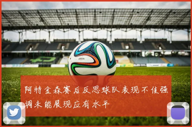 阿特金森赛后反思球队表现不佳强调未能展现应有水平