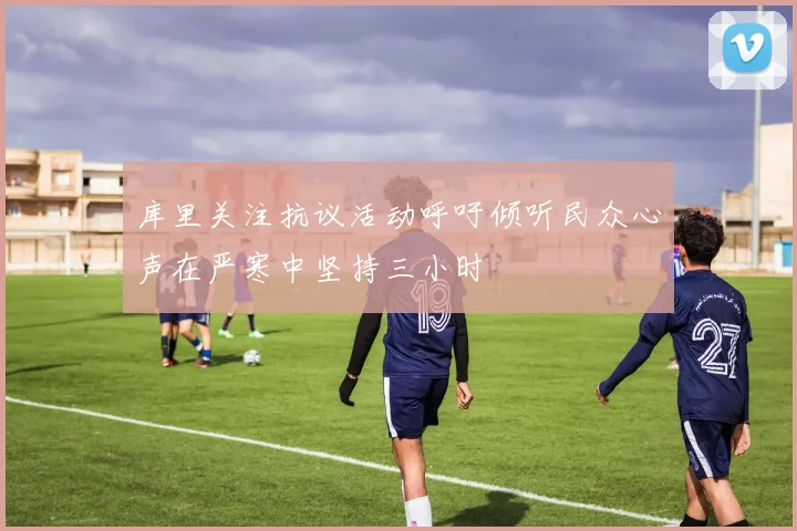 库里关注抗议活动呼吁倾听民众心声在严寒中坚持三小时