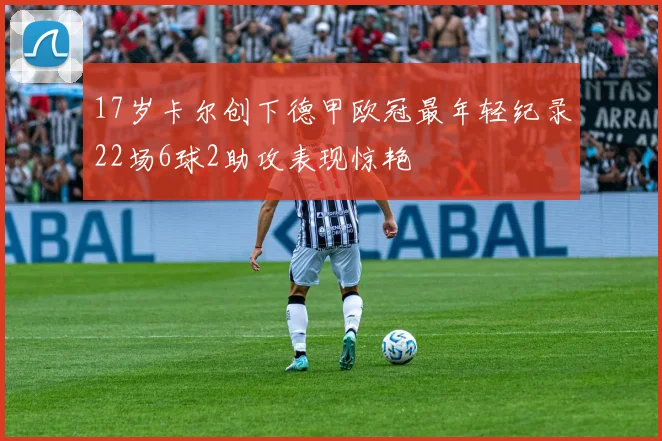 17岁卡尔创下德甲欧冠最年轻纪录22场6球2助攻表现惊艳