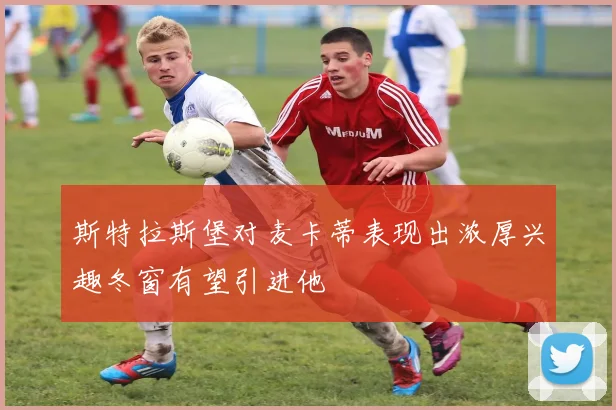 斯特拉斯堡对麦卡蒂表现出浓厚兴趣冬窗有望引进他