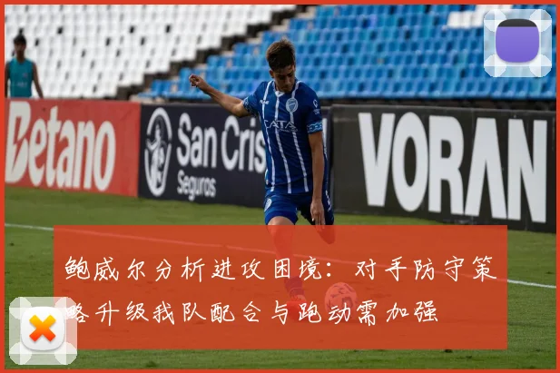 鲍威尔分析进攻困境：对手防守策略升级我队配合与跑动需加强