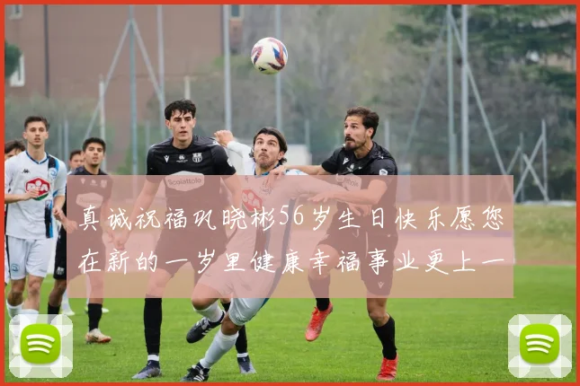 真诚祝福巩晓彬56岁生日快乐愿您在新的一岁里健康幸福事业更上一层楼
