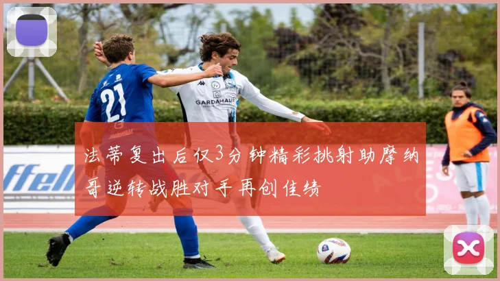 法蒂复出后仅3分钟精彩挑射助摩纳哥逆转战胜对手再创佳绩