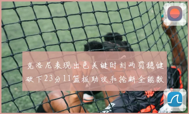 克洛尼表现出色关键时刻两罚稳健砍下23分11篮板助攻和抢断全能数据