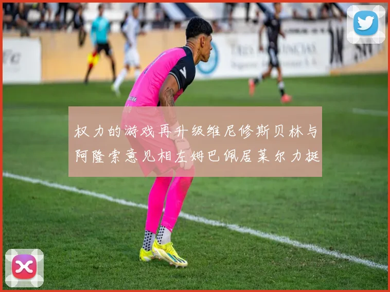 权力的游戏再升级维尼修斯贝林与阿隆索意见相左姆巴佩居莱尔力挺新势力