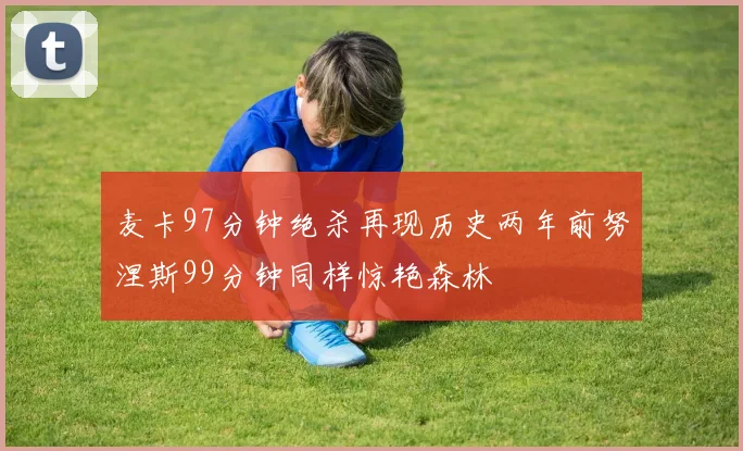 麦卡97分钟绝杀再现历史两年前努涅斯99分钟同样惊艳森林