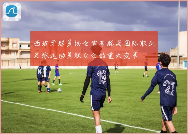 西班牙球员协会宣布脱离国际职业足球运动员联合会的重大变革
