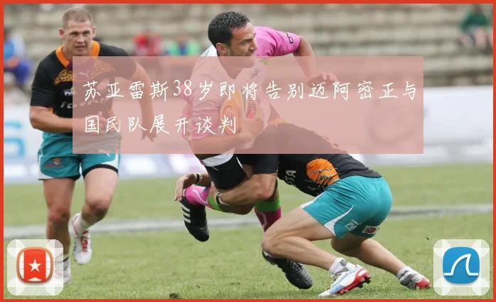 苏亚雷斯38岁即将告别迈阿密正与国民队展开谈判