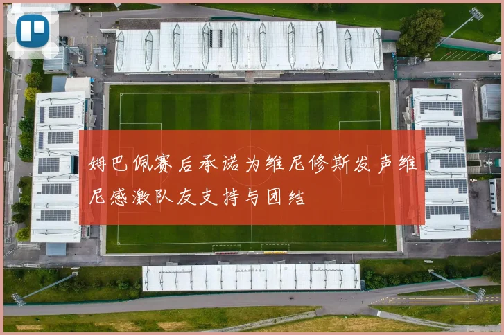 姆巴佩赛后承诺为维尼修斯发声维尼感激队友支持与团结