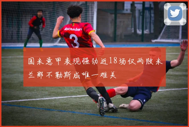 国米意甲表现强劲近18场仅两败米兰那不勒斯成唯一难关