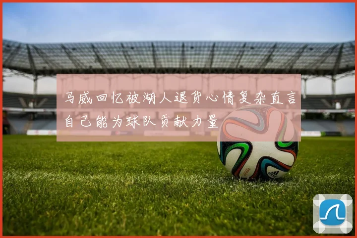 马威回忆被湖人退货心情复杂直言自己能为球队贡献力量