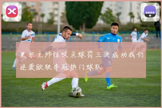 里尔主帅惊叹点球罚三次成功我们逆袭欧联夺冠热门球队