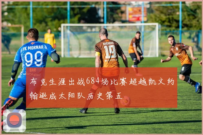 布克生涯出战684场比赛超越凯文约翰逊成太阳队历史第五