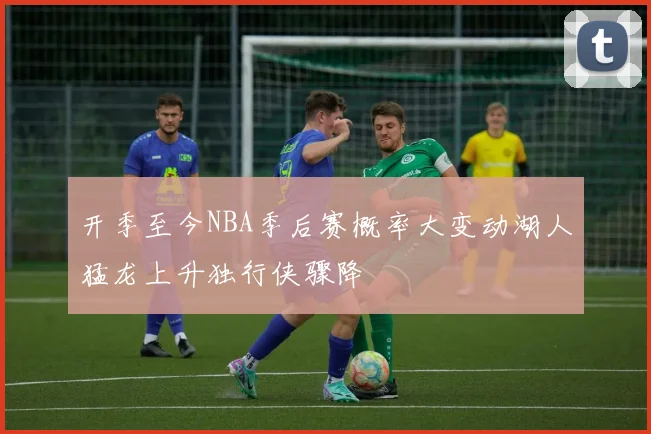 开季至今NBA季后赛概率大变动湖人猛龙上升独行侠骤降