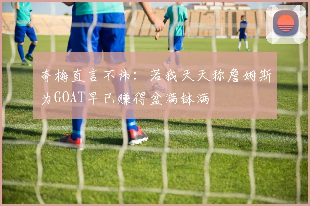 夸梅直言不讳：若我天天称詹姆斯为GOAT早已赚得盆满钵满