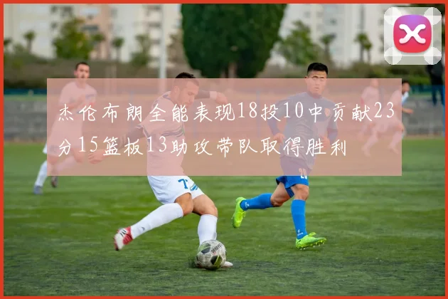 杰伦布朗全能表现18投10中贡献23分15篮板13助攻带队取得胜利