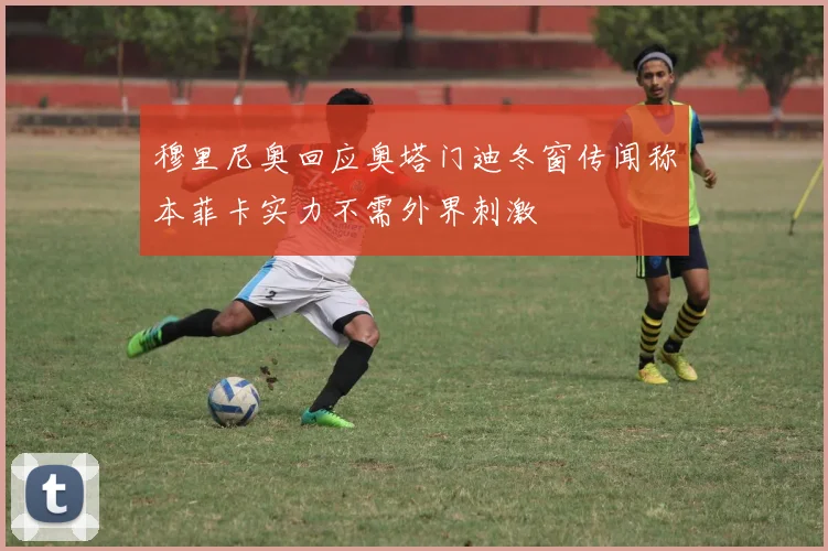 穆里尼奥回应奥塔门迪冬窗传闻称本菲卡实力不需外界刺激