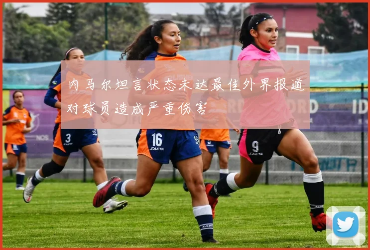 内马尔坦言状态未达最佳外界报道对球员造成严重伤害