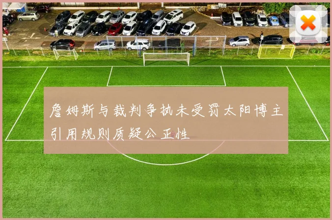 詹姆斯与裁判争执未受罚太阳博主引用规则质疑公正性