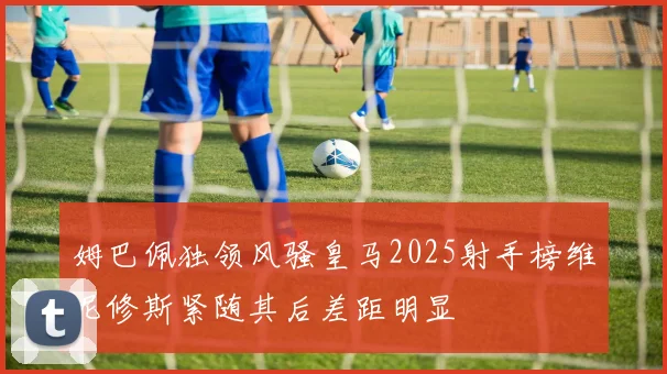 姆巴佩独领风骚皇马2025射手榜维尼修斯紧随其后差距明显