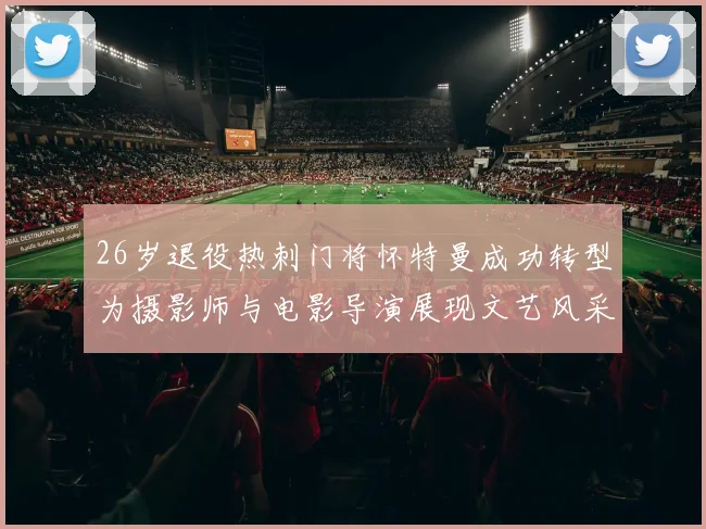 26岁退役热刺门将怀特曼成功转型为摄影师与电影导演展现文艺风采