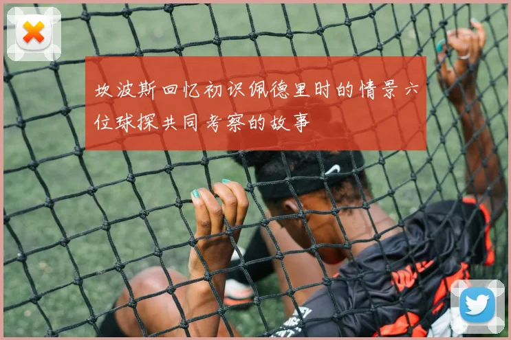 坎波斯回忆初识佩德里时的情景六位球探共同考察的故事