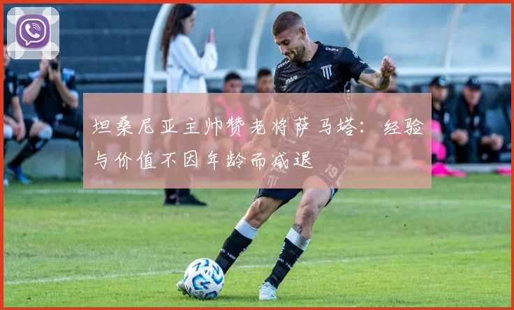 坦桑尼亚主帅赞老将萨马塔：经验与价值不因年龄而减退