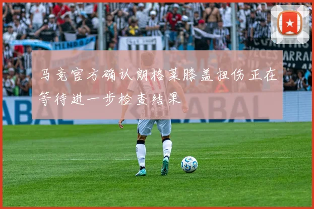 马竞官方确认朗格莱膝盖扭伤正在等待进一步检查结果