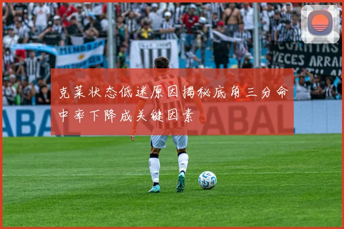 克莱状态低迷原因揭秘底角三分命中率下降成关键因素