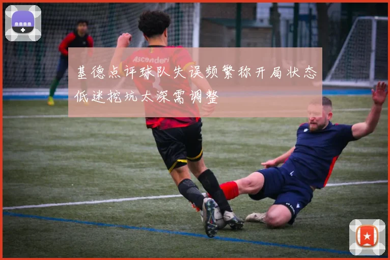 基德点评球队失误频繁称开局状态低迷挖坑太深需调整