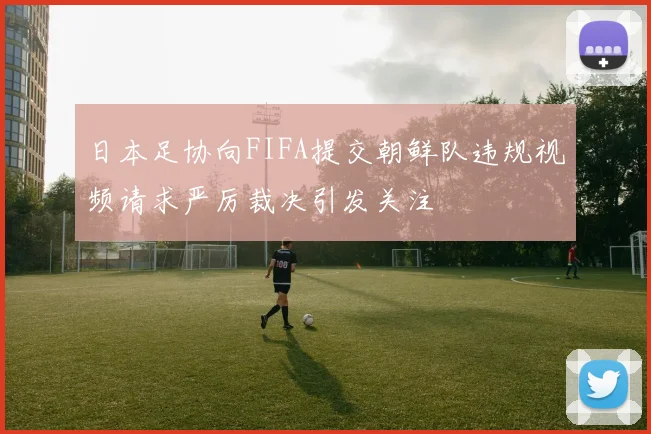 日本足协向FIFA提交朝鲜队违规视频请求严厉裁决引发关注