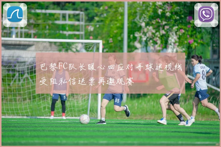 巴黎FC队长暖心回应对手球迷视线受阻私信送票再邀观赛