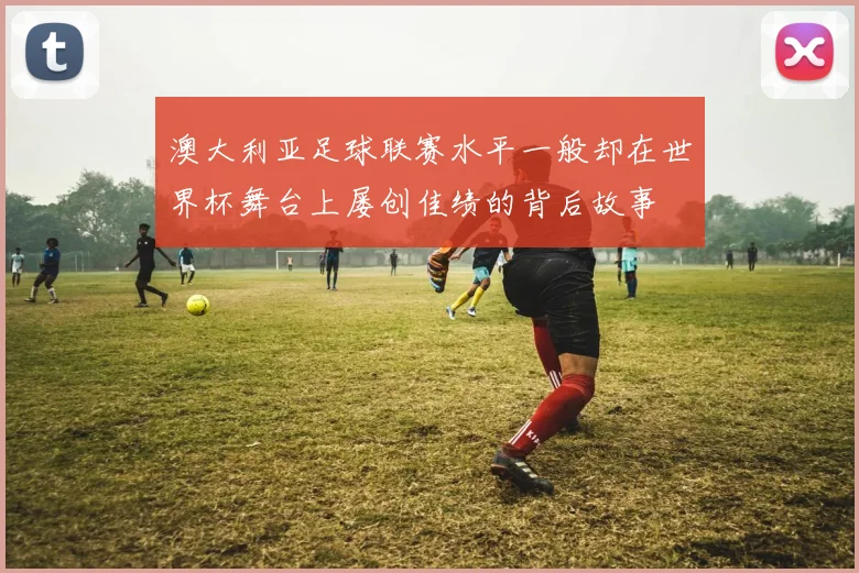 澳大利亚足球联赛水平一般却在世界杯舞台上屡创佳绩的背后故事
