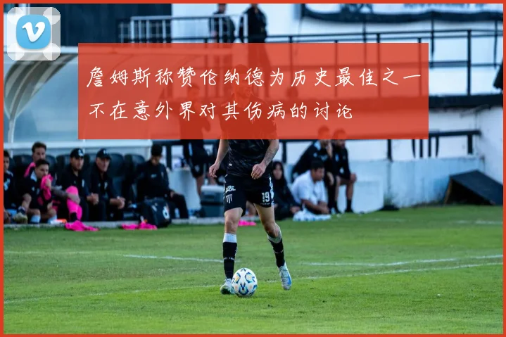 詹姆斯称赞伦纳德为历史最佳之一不在意外界对其伤病的讨论