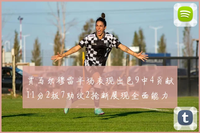 贾马尔穆雷半场表现出色9中4贡献11分2板7助攻2抢断展现全面能力