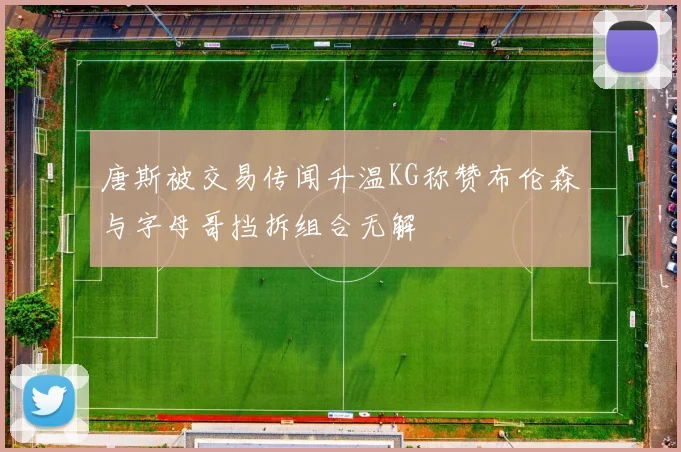 唐斯被交易传闻升温KG称赞布伦森与字母哥挡拆组合无解