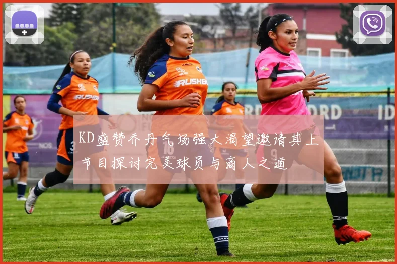 KD盛赞乔丹气场强大渴望邀请其上节目探讨完美球员与商人之道