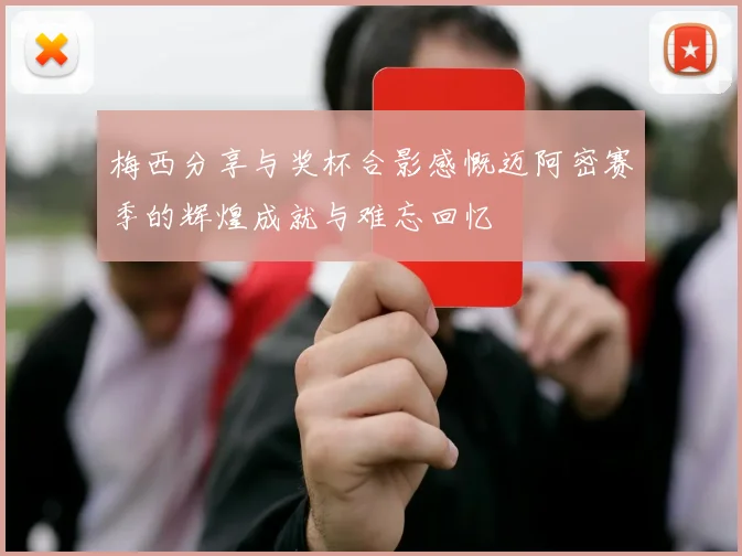 梅西分享与奖杯合影感慨迈阿密赛季的辉煌成就与难忘回忆