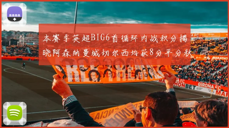 本赛季英超BIG6首循环内战积分揭晓阿森纳曼城切尔西均获8分平分秋色