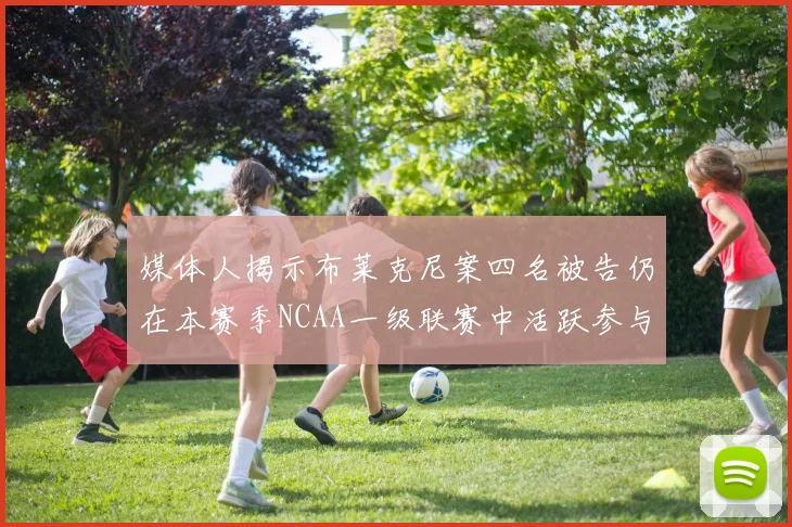 媒体人揭示布莱克尼案四名被告仍在本赛季NCAA一级联赛中活跃参与