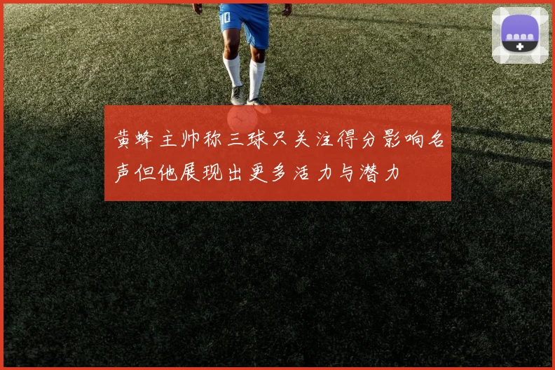 黄蜂主帅称三球只关注得分影响名声但他展现出更多活力与潜力