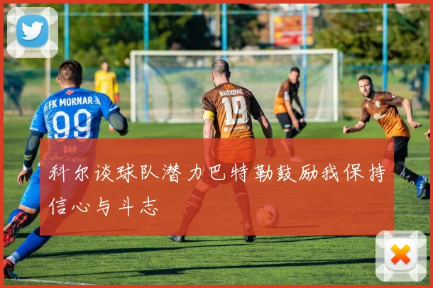 科尔谈球队潜力巴特勒鼓励我保持信心与斗志