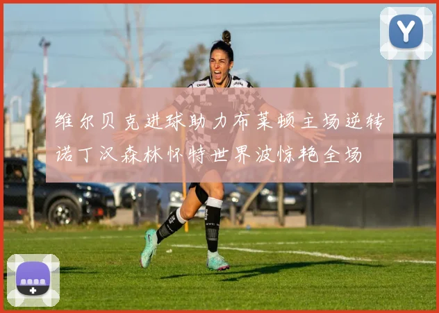 维尔贝克进球助力布莱顿主场逆转诺丁汉森林怀特世界波惊艳全场